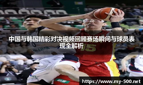 中国与韩国精彩对决视频回顾赛场瞬间与球员表现全解析